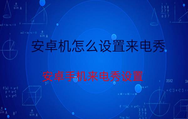 安卓机怎么设置来电秀 安卓手机来电秀设置